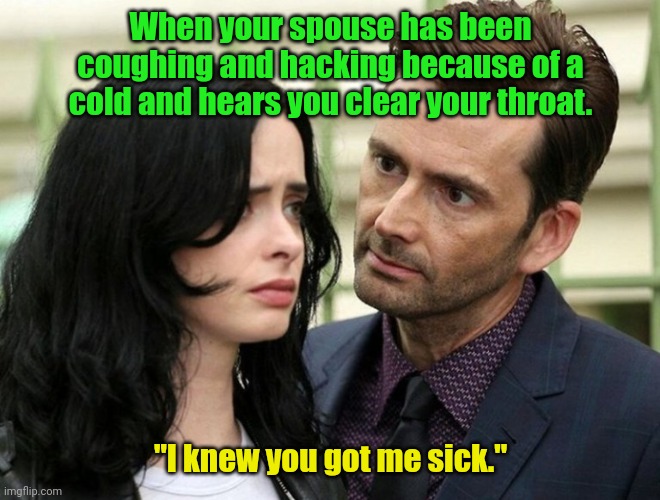So it was you. | When your spouse has been coughing and hacking because of a cold and hears you clear your throat. "I knew you got me sick." | image tagged in guy staring intensely at scared girl,funny | made w/ Imgflip meme maker