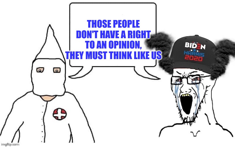 KKK and Democrat exactly the same | THOSE PEOPLE DON'T HAVE A RIGHT TO AN OPINION, THEY MUST THINK LIKE US | image tagged in kkk and democrat exactly the same | made w/ Imgflip meme maker