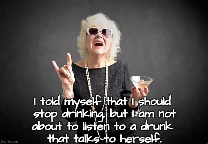 Advice From a Drunk  ;) | I told myself that I should 
stop drinking, but I am not
about to listen to a drunk 
that talks to herself. | image tagged in funny,old woman,you're drunk | made w/ Imgflip meme maker