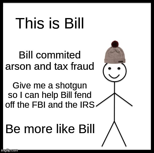 Help me I'm on the run now | This is Bill; Bill commited arson and tax fraud; Give me a shotgun so I can help Bill fend off the FBI and the IRS; Be more like Bill | image tagged in memes,be like bill,tax fraud,arson,funny,meme | made w/ Imgflip meme maker