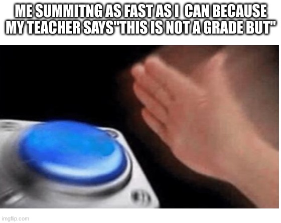 Make your own meme | ME SUMMITNG AS FAST AS I  CAN BECAUSE MY TEACHER SAYS"THIS IS NOT A GRADE BUT" | image tagged in make your own meme | made w/ Imgflip meme maker