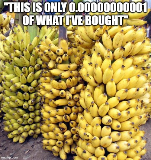 Bananas | "THIS IS ONLY 0.00000000001 OF WHAT I'VE BOUGHT" | image tagged in bananas | made w/ Imgflip meme maker