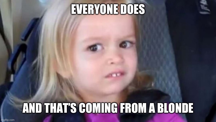 Blonde Girl | EVERYONE DOES AND THAT’S COMING FROM A BLONDE | image tagged in blonde girl | made w/ Imgflip meme maker
