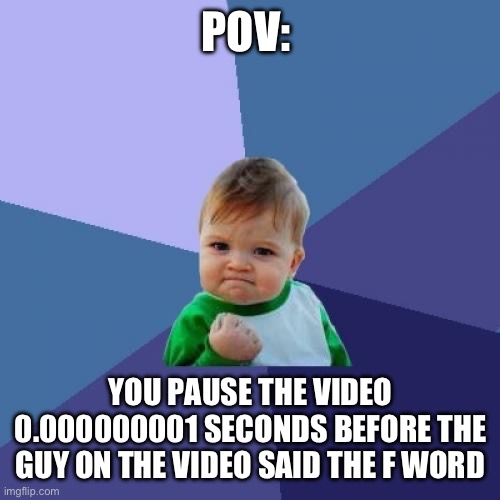 Only 0.0000001 of imgflip will get this meme | POV:; YOU PAUSE THE VIDEO 0.000000001 SECONDS BEFORE THE GUY ON THE VIDEO SAID THE F WORD | image tagged in memes,success kid,close call,funny,comedy,infinite iq | made w/ Imgflip meme maker