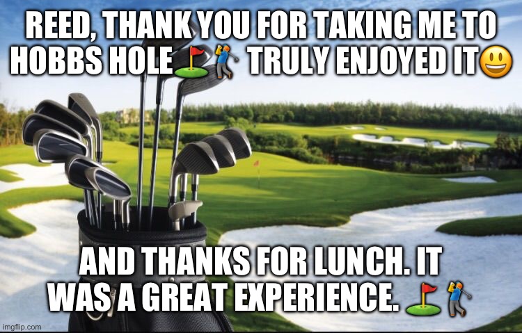 Golf clubs | REED, THANK YOU FOR TAKING ME TO HOBBS HOLE⛳️🏌️‍♂️ TRULY ENJOYED IT😃; AND THANKS FOR LUNCH. IT WAS A GREAT EXPERIENCE. ⛳️🏌️‍♂️ | image tagged in golf clubs | made w/ Imgflip meme maker