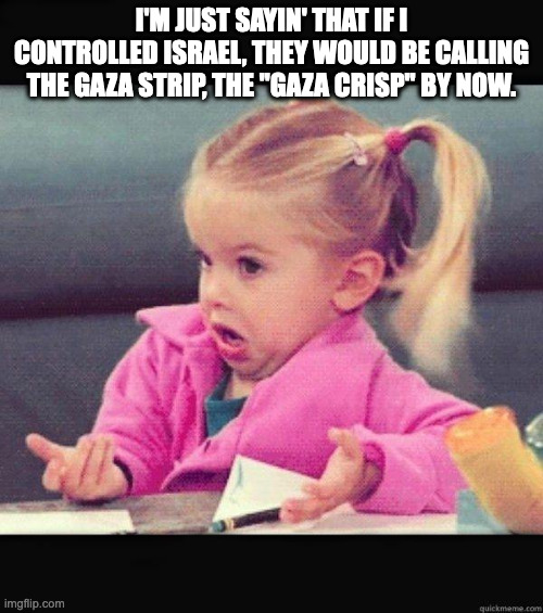 Little Girl | I'M JUST SAYIN' THAT IF I CONTROLLED ISRAEL, THEY WOULD BE CALLING THE GAZA STRIP, THE "GAZA CRISP" BY NOW. | image tagged in little girl | made w/ Imgflip meme maker