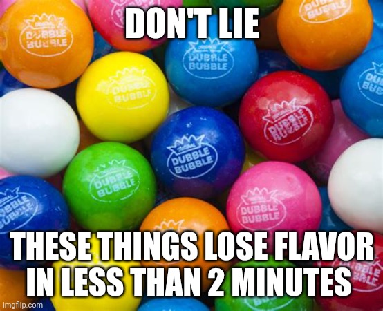 Tastes good at first | DON'T LIE; THESE THINGS LOSE FLAVOR IN LESS THAN 2 MINUTES | image tagged in gum,memes,funny | made w/ Imgflip meme maker