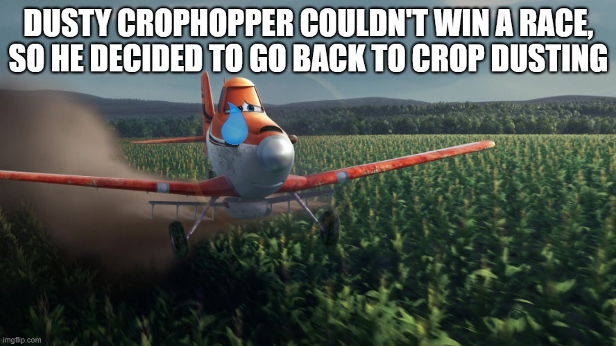 Sad Dusty Crophopper crop dusting | DUSTY CROPHOPPER COULDN'T WIN A RACE, SO HE DECIDED TO GO BACK TO CROP DUSTING | image tagged in sad dusty crophopper crop dusting | made w/ Imgflip meme maker