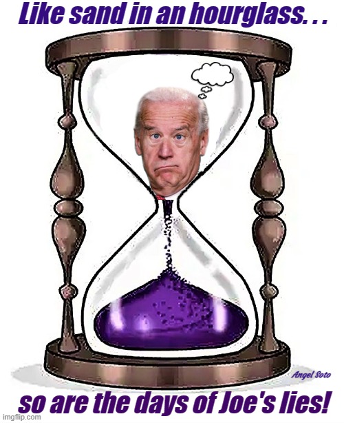 like sand in an hourglass, so are the days of Joe's lies | Like sand in an hourglass. . . Angel Soto; so are the days of Joe's lies! | image tagged in joe biden,lies,hourglass,sand,elections | made w/ Imgflip meme maker
