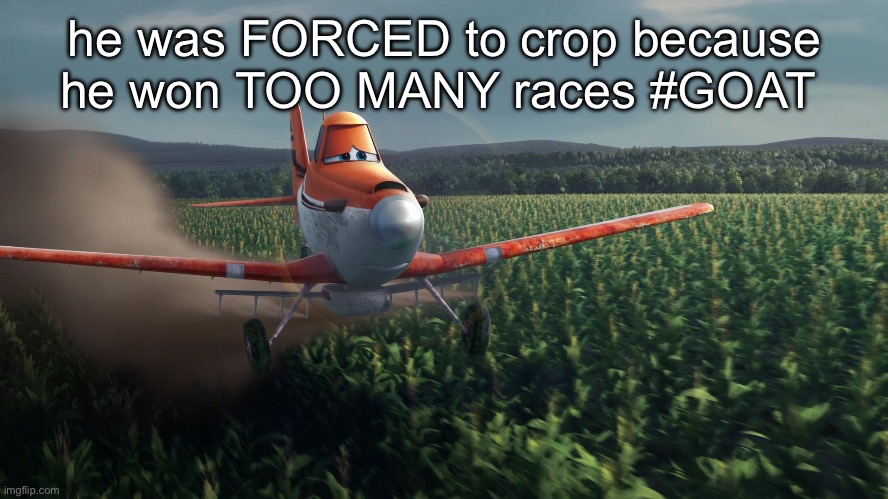 chat is this real | he was FORCED to crop because he won TOO MANY races #GOAT | image tagged in sad dusty crophopper crop dusting | made w/ Imgflip meme maker