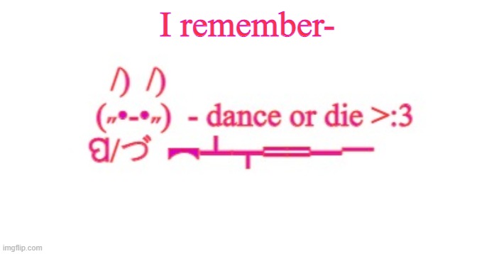 ew | I remember- | image tagged in dance or die | made w/ Imgflip meme maker