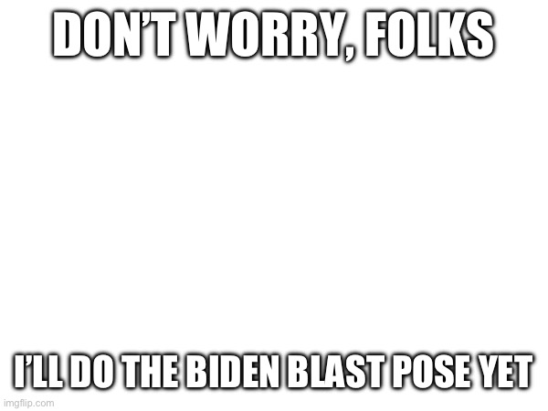 DON’T WORRY, FOLKS; I’LL DO THE BIDEN BLAST POSE YET | made w/ Imgflip meme maker
