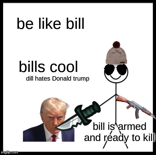 Be Like Bill | be like bill; bills cool; dill hates Donald trump; bill is armed and ready to kill | image tagged in memes,be like bill | made w/ Imgflip meme maker