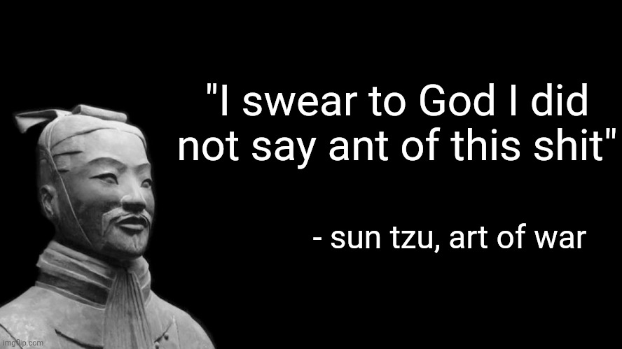 -sun tzu, the art of war- | "I swear to God I did not say ant of this shit"; - sun tzu, art of war | image tagged in -sun tzu the art of war- | made w/ Imgflip meme maker