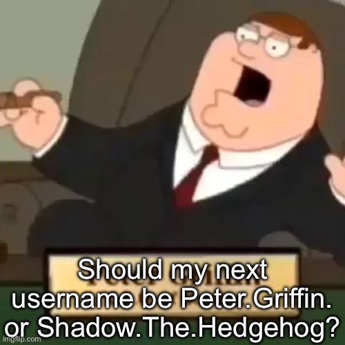 Peter Griffin, C.E.O. of Gaming | Should my next username be Peter.Griffin. or Shadow.The.Hedgehog? | image tagged in peter griffin c e o of gaming | made w/ Imgflip meme maker