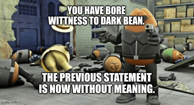 killer bean | YOU HAVE BORE WITTNESS TO DARK BEAN. THE PREVIOUS STATEMENT IS NOW WITHOUT MEANING. | image tagged in killer bean | made w/ Imgflip meme maker