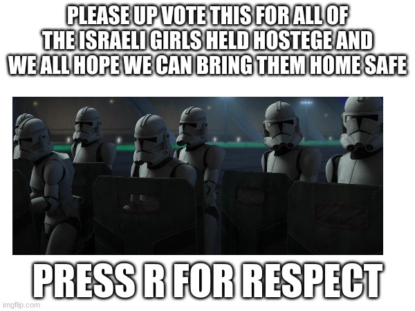 PLEASE UP VOTE THIS FOR ALL OF THE ISRAELI GIRLS HELD HOSTEGE AND WE ALL HOPE WE CAN BRING THEM HOME SAFE; PRESS R FOR RESPECT | made w/ Imgflip meme maker