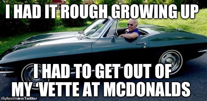 Rough growing up | I HAD IT ROUGH GROWING UP; I HAD TO GET OUT OF MY ‘VETTE AT MCDONALDS | image tagged in biden,democrats | made w/ Imgflip meme maker