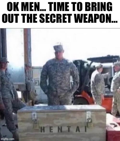 OK MEN… TIME TO BRING OUT THE SECRET WEAPON… | made w/ Imgflip meme maker