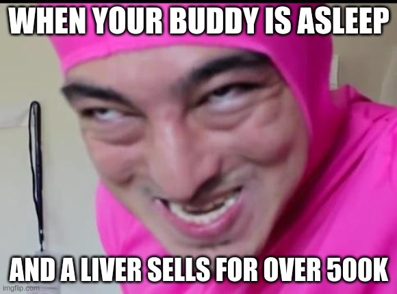 I kinda stole this one lol (owner note: that's fine lol) | WHEN YOUR BUDDY IS ASLEEP; AND A LIVER SELLS FOR OVER 500K | image tagged in filthy frank,goofy ahh,goofy memes,goofy,ridiculous,pink guy | made w/ Imgflip meme maker