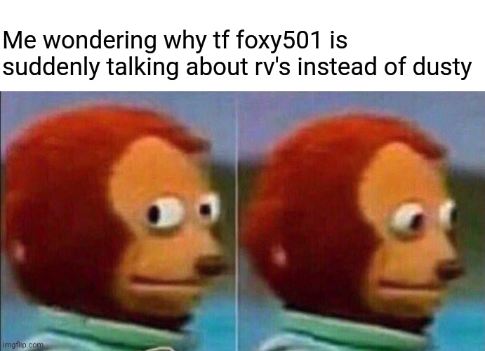 What's going on? I'm scared, this isn't right | Me wondering why tf foxy501 is suddenly talking about rv's instead of dusty | image tagged in monkey looking away | made w/ Imgflip meme maker