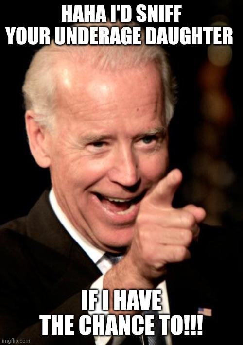 Smilin Biden Meme | HAHA I'D SNIFF YOUR UNDERAGE DAUGHTER; IF I HAVE THE CHANCE TO!!! | image tagged in memes,smilin biden | made w/ Imgflip meme maker