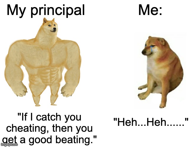 Don't cheat. I'm serious | My principal; Me:; "If I catch you cheating, then you get a good beating."; "Heh...Heh......" | image tagged in memes,buff doge vs cheems | made w/ Imgflip meme maker