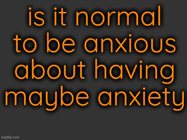 is it normal to be anxious about having maybe anxiety | made w/ Imgflip meme maker
