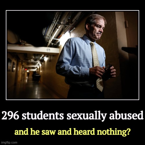 Hard to believe a man could be that blind, deaf and dumb, but that was Jim Jordan's major goal in life. | 296 students sexually abused | and he saw and heard nothing? | image tagged in funny,demotivationals,jim jordan,liar,sexual abuse,wrestling | made w/ Imgflip demotivational maker