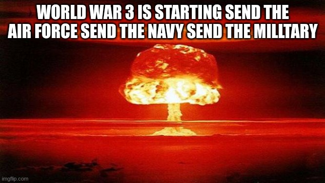 Atomic Bomb | WORLD WAR 3 IS STARTING SEND THE AIR FORCE SEND THE NAVY SEND THE MILITARY | image tagged in atomic bomb | made w/ Imgflip meme maker