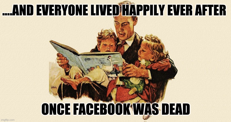 Facebook Dies | ....AND EVERYONE LIVED HAPPILY EVER AFTER; ONCE FACEBOOK WAS DEAD | image tagged in facebook,censorship,harrasment,fraud,so you have chosen death,epic fail | made w/ Imgflip meme maker