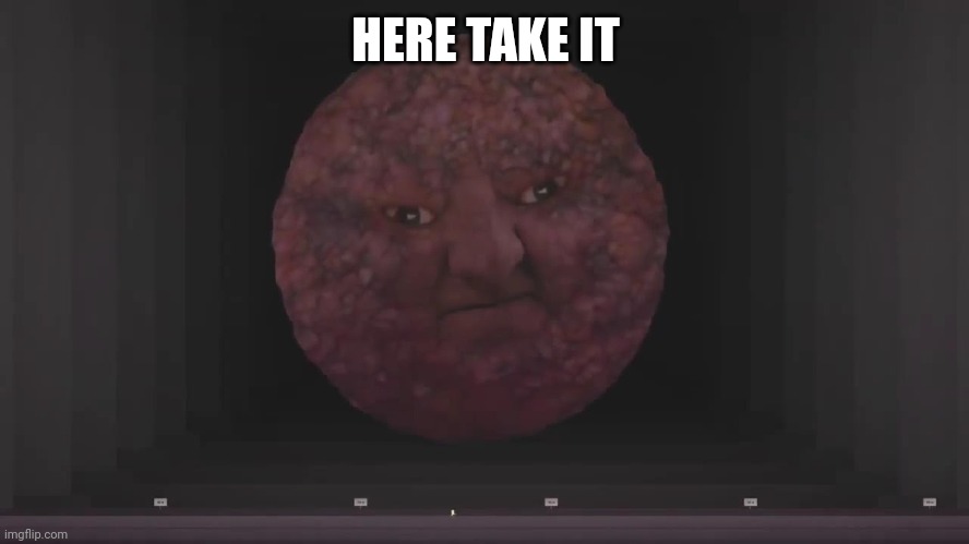 Meatball man | HERE TAKE IT | image tagged in meatball man | made w/ Imgflip meme maker