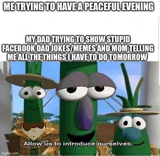 Allow us to introduce ourselves | ME TRYING TO HAVE A PEACEFUL EVENING; MY DAD TRYING TO SHOW STUPID FACEBOOK DAD JOKES/MEMES AND MOM TELLING ME ALL THE THINGS I HAVE TO DO TOMORROW | image tagged in allow us to introduce ourselves | made w/ Imgflip meme maker
