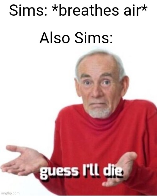 Sims are like houseplants, they die for no good reason. | Sims: *breathes air*; Also Sims: | image tagged in guess i'll die,sims,videogames,funny,memes | made w/ Imgflip meme maker