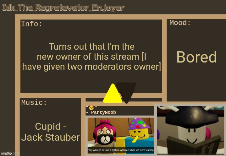 I promise I'll take good care of this stream | Turns out that I'm the new owner of this stream [I have given two moderators owner]; Bored; Cupid - Jack Stauber | image tagged in idk's alt regretevator template thx harloween_thefireflycube,idk stuff s o u p carck | made w/ Imgflip meme maker