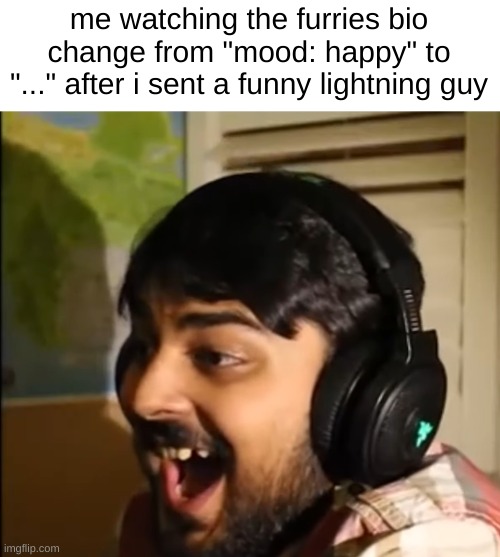 i actually laugh like mutahar | me watching the furries bio change from "mood: happy" to "..." after i sent a funny lightning guy | image tagged in mutahar laughing | made w/ Imgflip meme maker
