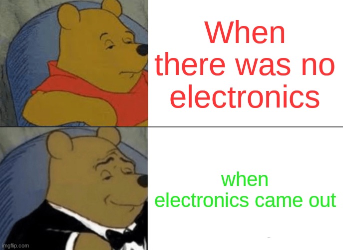 Tuxedo Winnie The Pooh Meme | When there was no electronics; when electronics came out | image tagged in memes,tuxedo winnie the pooh | made w/ Imgflip meme maker