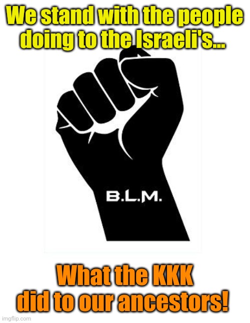 Goodbye Hypocrisy... Hello Stupidity | We stand with the people doing to the Israeli's... What the KKK did to our ancestors! | image tagged in blm fist | made w/ Imgflip meme maker