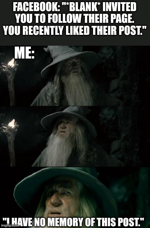 Facebook isn't what it was | FACEBOOK: "*BLANK* INVITED YOU TO FOLLOW THEIR PAGE. YOU RECENTLY LIKED THEIR POST."; ME:; "I HAVE NO MEMORY OF THIS POST." | image tagged in gandolf i have no memory of this place,memes,lotr,confused gandalf,facebook problems | made w/ Imgflip meme maker