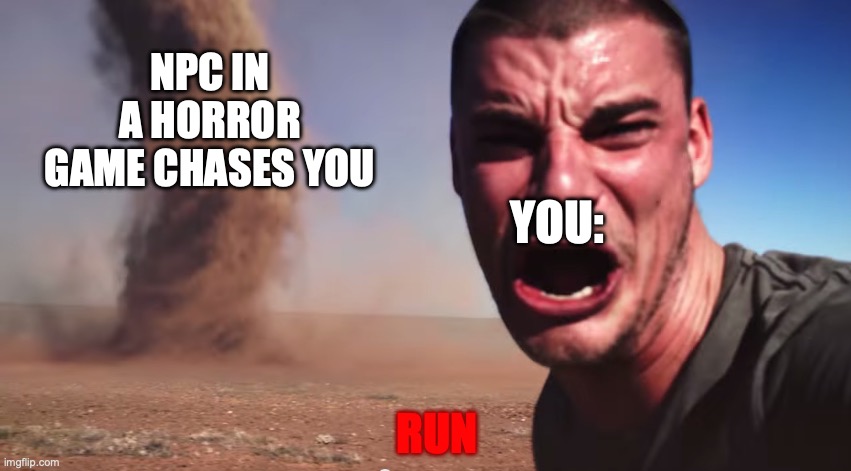 i relate | NPC IN A HORROR GAME CHASES YOU; YOU:; RUN | image tagged in here it comes | made w/ Imgflip meme maker