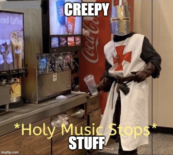 CREEPY STUFF | image tagged in holy music stops | made w/ Imgflip meme maker