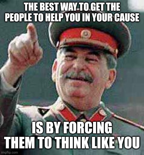 Stalin says | THE BEST WAY TO GET THE PEOPLE TO HELP YOU IN YOUR CAUSE IS BY FORCING THEM TO THINK LIKE YOU | image tagged in stalin says | made w/ Imgflip meme maker