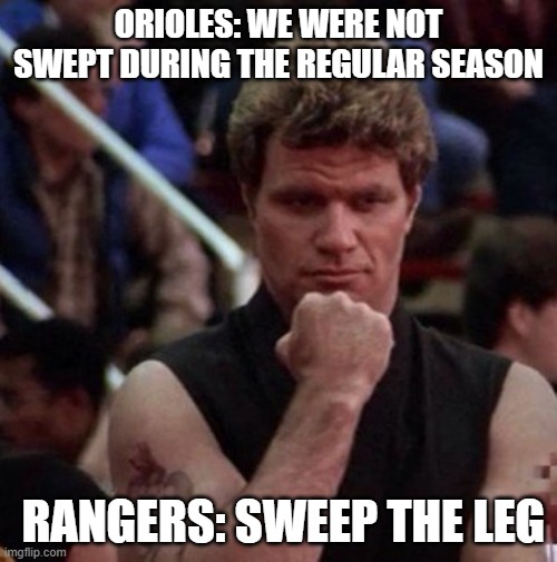LOLOLOL!!! | ORIOLES: WE WERE NOT SWEPT DURING THE REGULAR SEASON; RANGERS: SWEEP THE LEG | image tagged in karate kid sweep the leg,texas rangers,sweep,legs | made w/ Imgflip meme maker