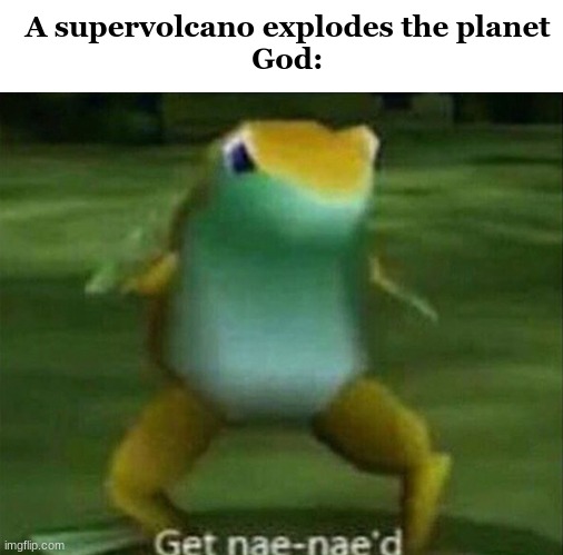 ._. | A supervolcano explodes the planet
God: | image tagged in get nae-nae'd | made w/ Imgflip meme maker