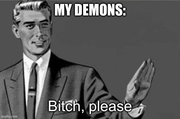 Bitch please | MY DEMONS:; Bitch, please | image tagged in bitch please | made w/ Imgflip meme maker