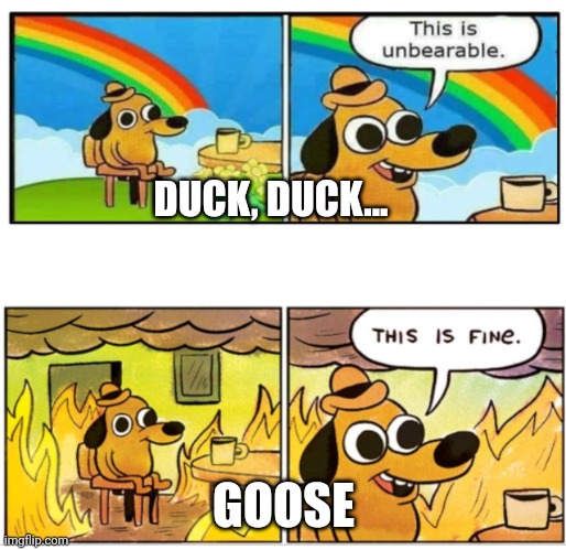 Duck, duck, duck... Duck | DUCK, DUCK... GOOSE | image tagged in unbearable,games | made w/ Imgflip meme maker