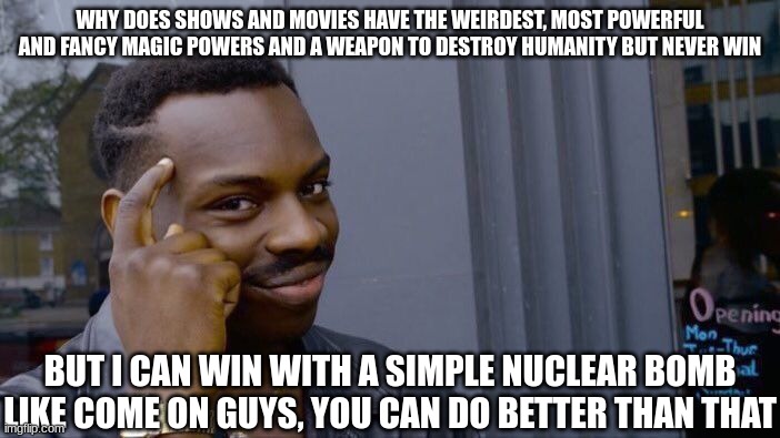 ya guys come on | WHY DOES SHOWS AND MOVIES HAVE THE WEIRDEST, MOST POWERFUL AND FANCY MAGIC POWERS AND A WEAPON TO DESTROY HUMANITY BUT NEVER WIN; BUT I CAN WIN WITH A SIMPLE NUCLEAR BOMB LIKE COME ON GUYS, YOU CAN DO BETTER THAN THAT | image tagged in memes,roll safe think about it | made w/ Imgflip meme maker