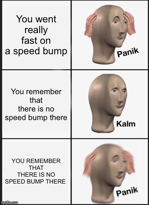 Why is the bump making a lot of noise? OH WAIT….SHIT……. | You went really fast on a speed bump; You remember that there is no speed bump there; YOU REMEMBER THAT THERE IS NO SPEED BUMP THERE | image tagged in memes,panik kalm panik | made w/ Imgflip meme maker