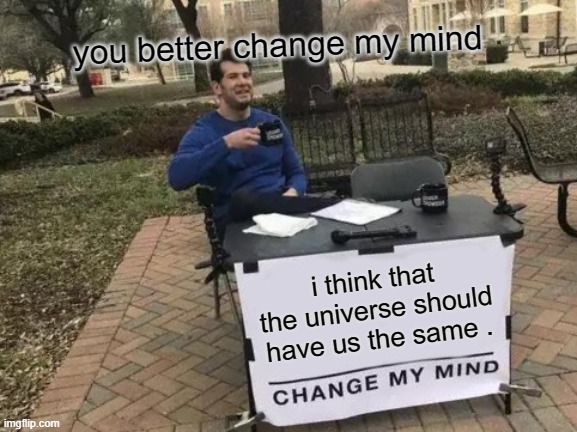 Change My Mind | you better change my mind; i think that the universe should have us the same . | image tagged in memes,change my mind | made w/ Imgflip meme maker