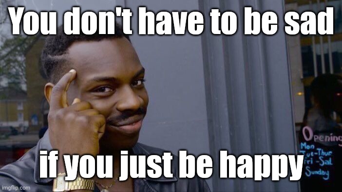 Just be happy | You don't have to be sad; if you just be happy | image tagged in memes,roll safe think about it,funny,sad,sadness | made w/ Imgflip meme maker
